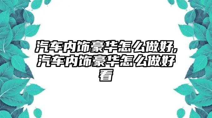 汽車內飾豪華怎么做好,汽車內飾豪華怎么做好看