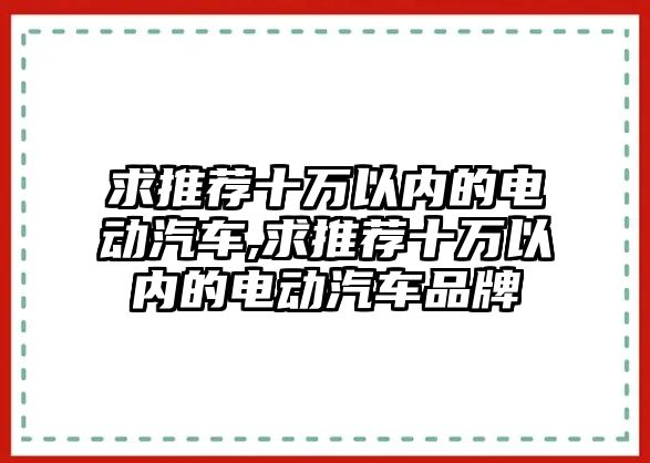 求推薦十萬以內的電動汽車,求推薦十萬以內的電動汽車品牌