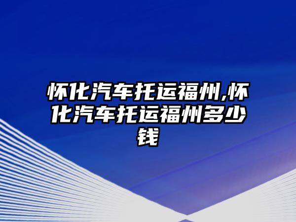 懷化汽車托運福州,懷化汽車托運福州多少錢