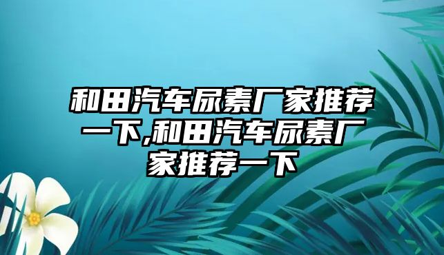 和田汽車尿素廠家推薦一下,和田汽車尿素廠家推薦一下