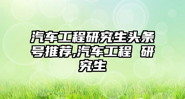 汽車工程研究生頭條號推薦,汽車工程 研究生