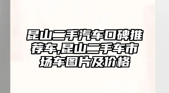 昆山二手汽車口碑推薦車,昆山二手車市場車圖片及價格