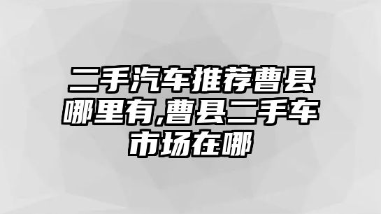 二手汽車推薦曹縣哪里有,曹縣二手車市場在哪