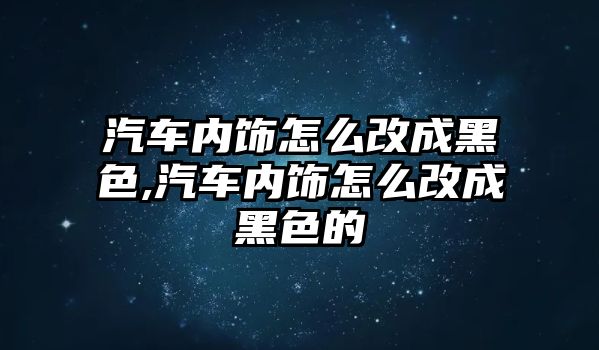 汽車內飾怎么改成黑色,汽車內飾怎么改成黑色的