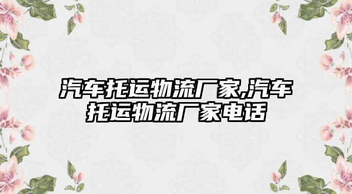 汽車托運物流廠家,汽車托運物流廠家電話