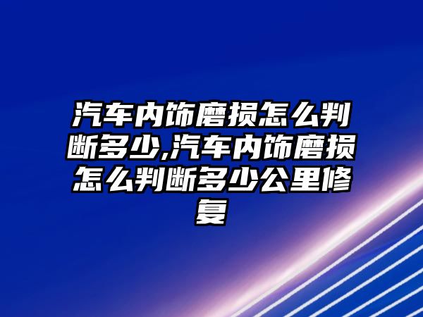 汽車內飾磨損怎么判斷多少,汽車內飾磨損怎么判斷多少公里修復