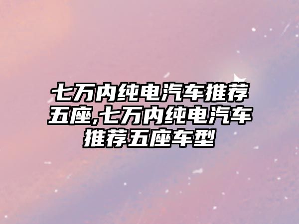 七萬內純電汽車推薦五座,七萬內純電汽車推薦五座車型