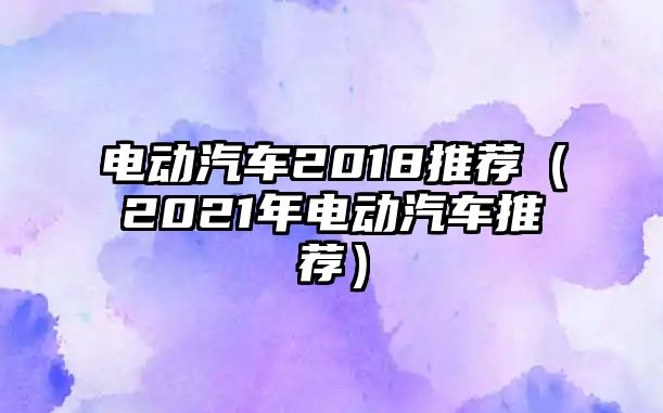 電動汽車2018推薦（2021年電動汽車推薦）