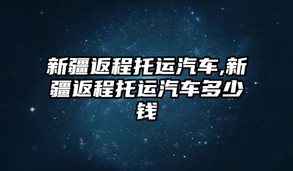 新疆返程托運汽車,新疆返程托運汽車多少錢