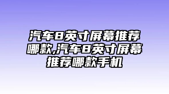 汽車8英寸屏幕推薦哪款,汽車8英寸屏幕推薦哪款手機(jī)