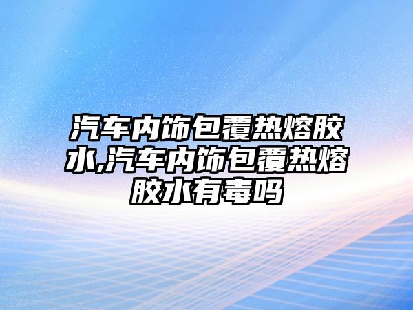 汽車內飾包覆熱熔膠水,汽車內飾包覆熱熔膠水有毒嗎