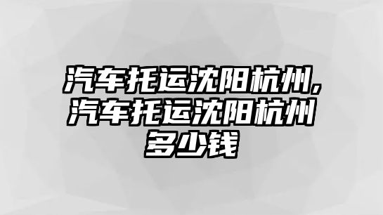 汽車托運沈陽杭州,汽車托運沈陽杭州多少錢