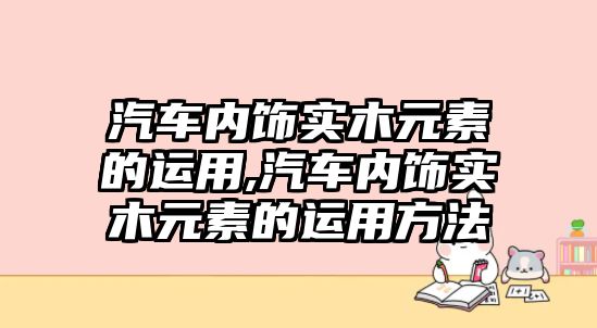 汽車內(nèi)飾實(shí)木元素的運(yùn)用,汽車內(nèi)飾實(shí)木元素的運(yùn)用方法