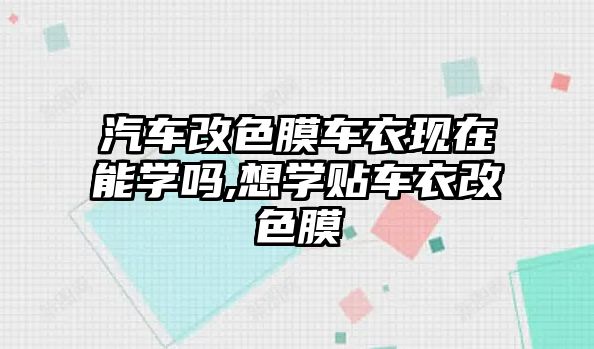 汽車改色膜車衣現在能學嗎,想學貼車衣改色膜