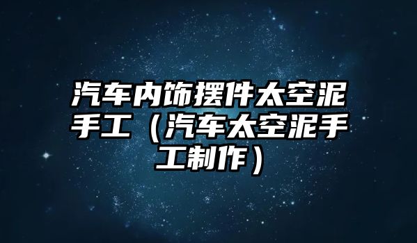 汽車內(nèi)飾擺件太空泥手工（汽車太空泥手工制作）