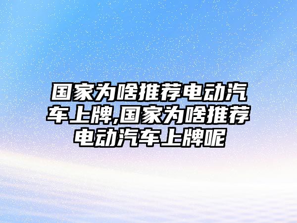 國家為啥推薦電動汽車上牌,國家為啥推薦電動汽車上牌呢