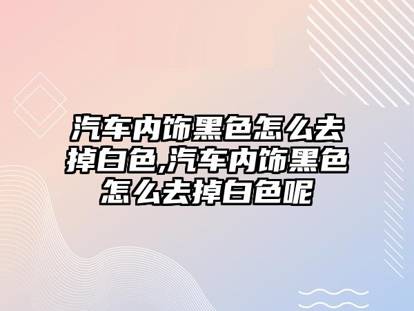 汽車內飾黑色怎么去掉白色,汽車內飾黑色怎么去掉白色呢