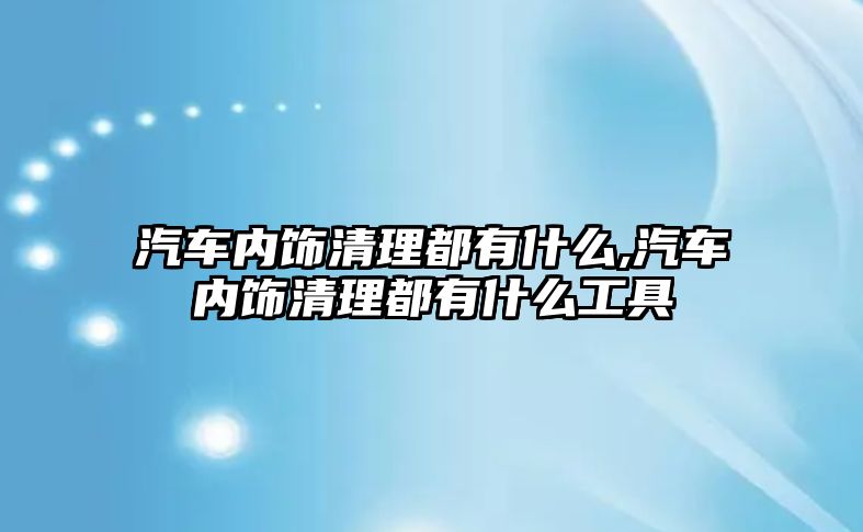 汽車內飾清理都有什么,汽車內飾清理都有什么工具