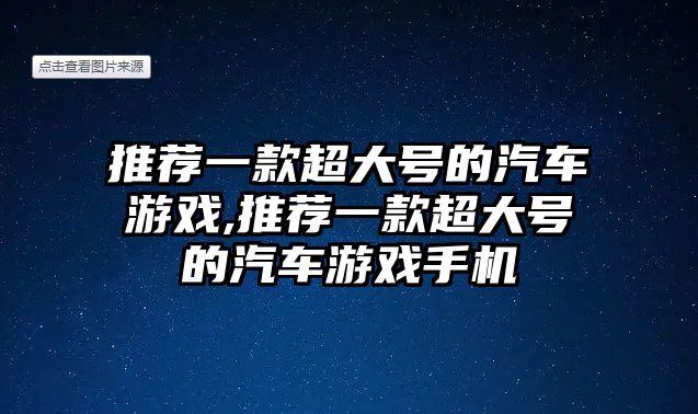 推薦一款超大號的汽車游戲,推薦一款超大號的汽車游戲手機