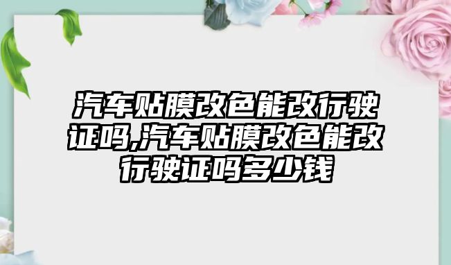 汽車貼膜改色能改行駛證嗎,汽車貼膜改色能改行駛證嗎多少錢