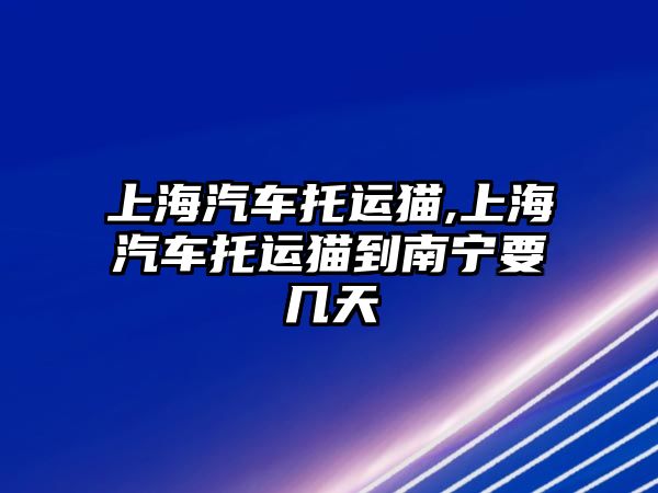 上海汽車托運貓,上海汽車托運貓到南寧要幾天