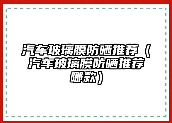 汽車玻璃膜防曬推薦（汽車玻璃膜防曬推薦哪款）