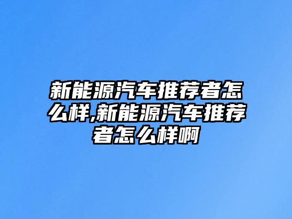 新能源汽車推薦者怎么樣,新能源汽車推薦者怎么樣啊