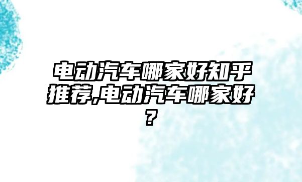 電動汽車哪家好知乎推薦,電動汽車哪家好?