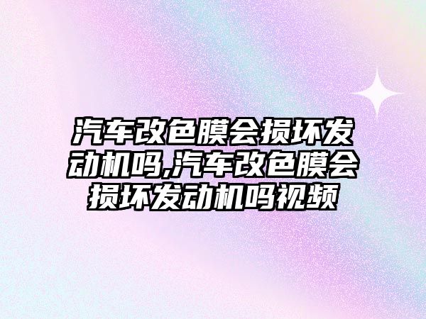 汽車改色膜會損壞發(fā)動機嗎,汽車改色膜會損壞發(fā)動機嗎視頻