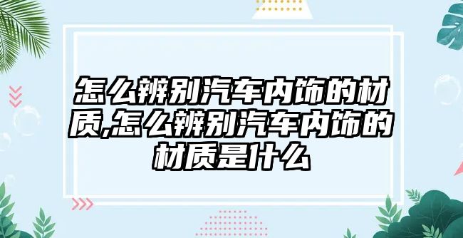 怎么辨別汽車內飾的材質,怎么辨別汽車內飾的材質是什么