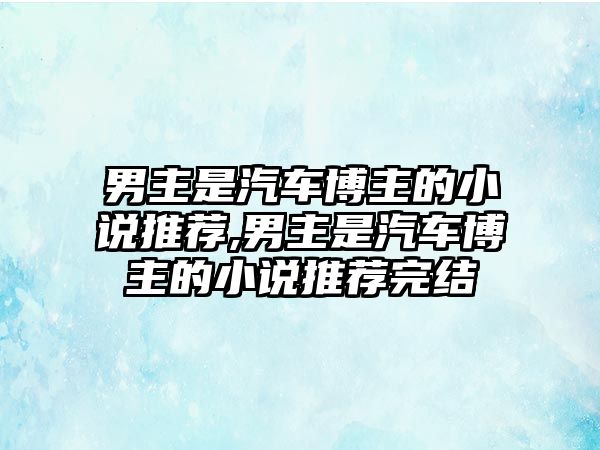 男主是汽車博主的小說推薦,男主是汽車博主的小說推薦完結