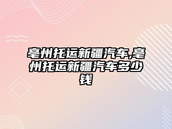 亳州托運新疆汽車,亳州托運新疆汽車多少錢