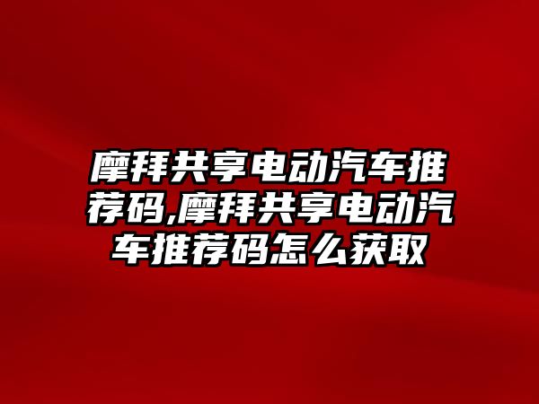 摩拜共享電動汽車推薦碼,摩拜共享電動汽車推薦碼怎么獲取