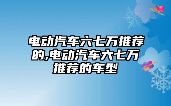 電動汽車六七萬推薦的,電動汽車六七萬推薦的車型