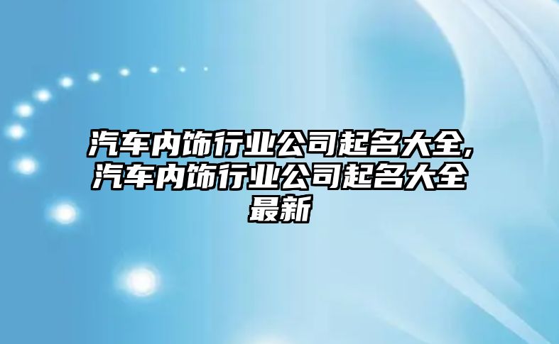 汽車內飾行業公司起名大全,汽車內飾行業公司起名大全最新