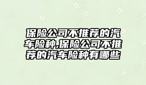 保險公司不推薦的汽車險種,保險公司不推薦的汽車險種有哪些