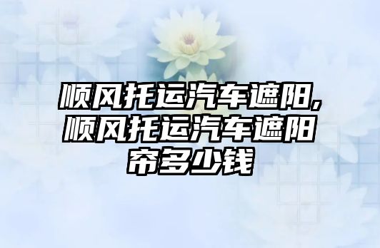 順風托運汽車遮陽,順風托運汽車遮陽簾多少錢