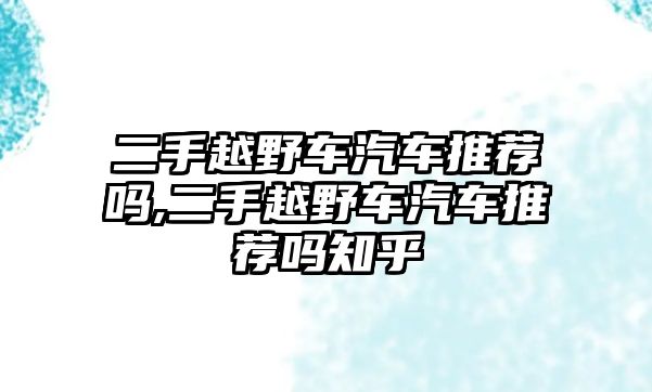 二手越野車汽車推薦嗎,二手越野車汽車推薦嗎知乎