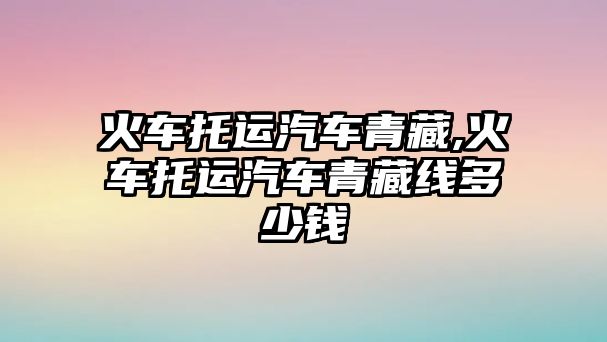 火車托運汽車青藏,火車托運汽車青藏線多少錢