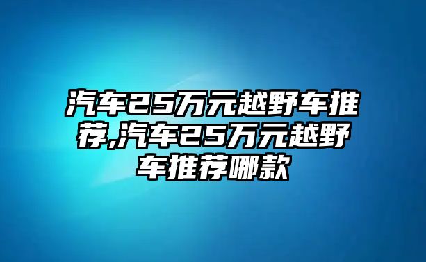 汽車25萬元越野車推薦,汽車25萬元越野車推薦哪款