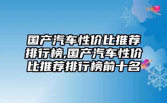 國產汽車性價比推薦排行榜,國產汽車性價比推薦排行榜前十名