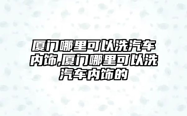 廈門哪里可以洗汽車內(nèi)飾,廈門哪里可以洗汽車內(nèi)飾的