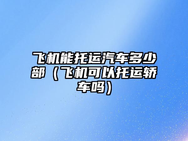 飛機能托運汽車多少部（飛機可以托運轎車嗎）