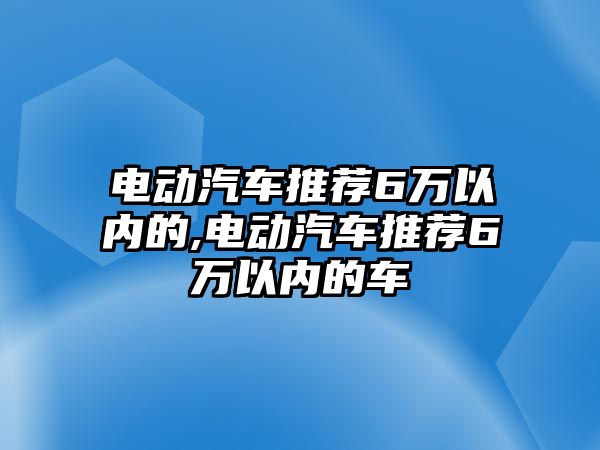 電動汽車推薦6萬以內(nèi)的,電動汽車推薦6萬以內(nèi)的車