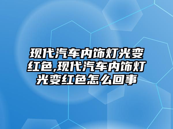 現代汽車內飾燈光變紅色,現代汽車內飾燈光變紅色怎么回事