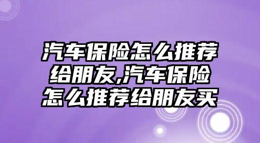 汽車保險(xiǎn)怎么推薦給朋友,汽車保險(xiǎn)怎么推薦給朋友買