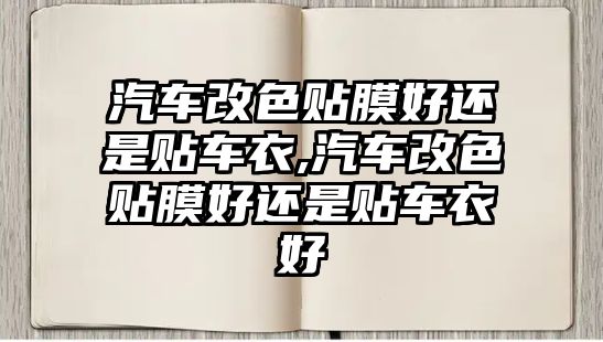 汽車改色貼膜好還是貼車衣,汽車改色貼膜好還是貼車衣好