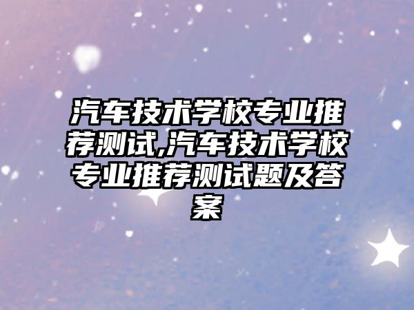 汽車技術學校專業推薦測試,汽車技術學校專業推薦測試題及答案