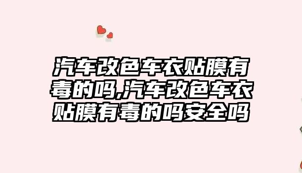 汽車改色車衣貼膜有毒的嗎,汽車改色車衣貼膜有毒的嗎安全嗎