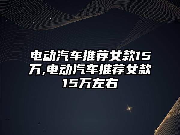 電動汽車推薦女款15萬,電動汽車推薦女款15萬左右